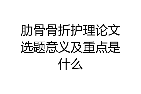 肋骨骨折护理论文选题意义及重点是什么
