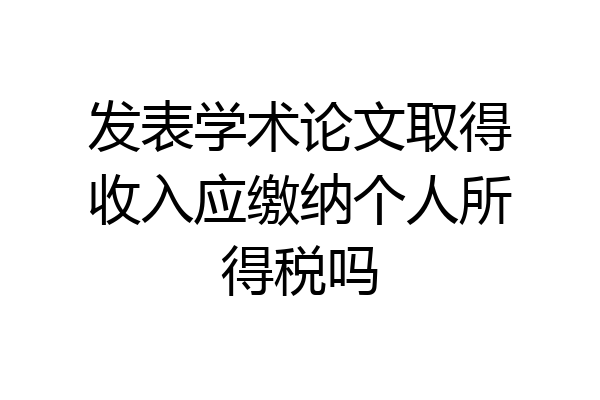 发表学术论文取得收入应缴纳个人所得税吗