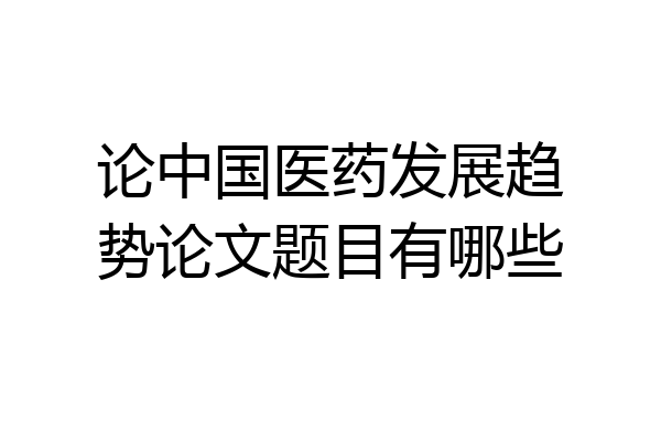 论中国医药发展趋势论文题目有哪些