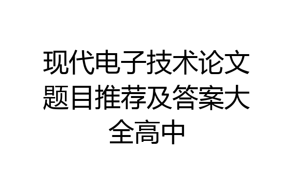 现代电子技术论文题目推荐及答案大全高中