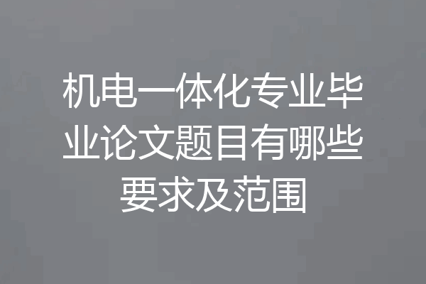 机电一体化专业毕业论文题目有哪些要求及范围