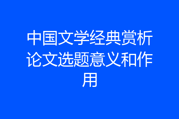 中国文学经典赏析论文选题意义和作用