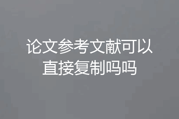 论文参考文献可以直接复制吗吗