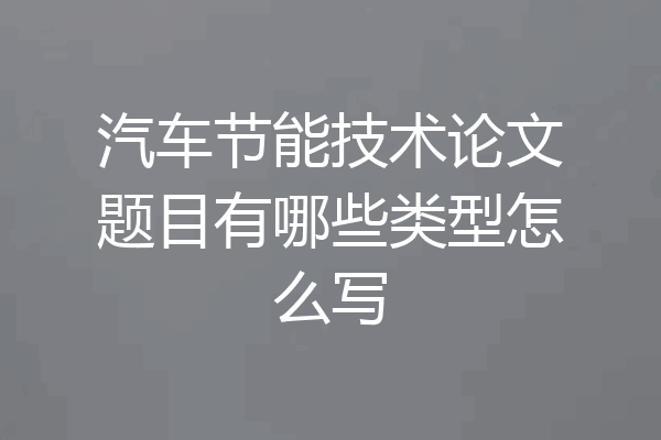 汽车节能技术论文题目有哪些类型怎么写