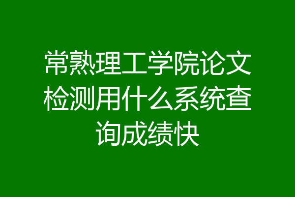 常熟理工学院论文检测用什么系统查询成绩快