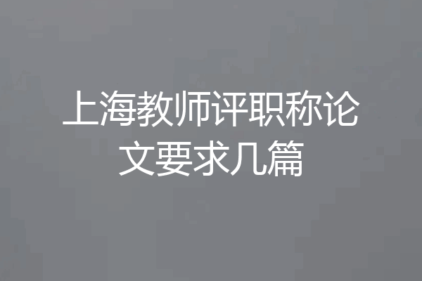 上海教师评职称论文要求几篇