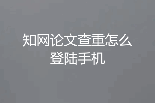 知网论文查重怎么登陆手机
