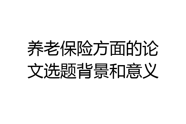 养老保险方面的论文选题背景和意义