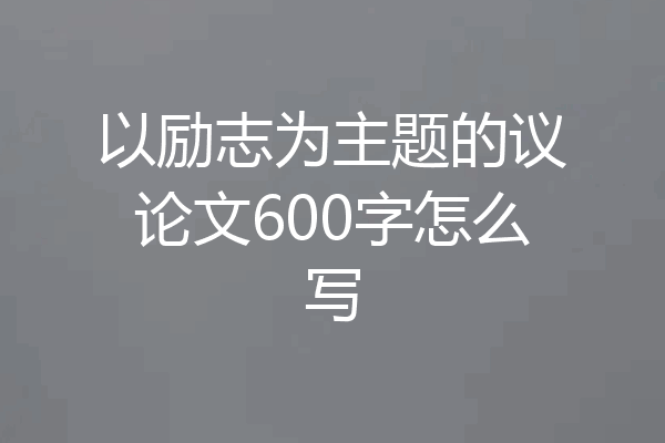 以励志为主题的议论文600字怎么写