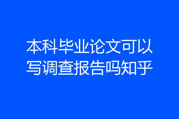 本科毕业论文可以写调查报告吗知乎