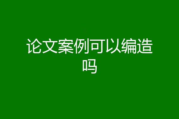 论文案例可以编造吗