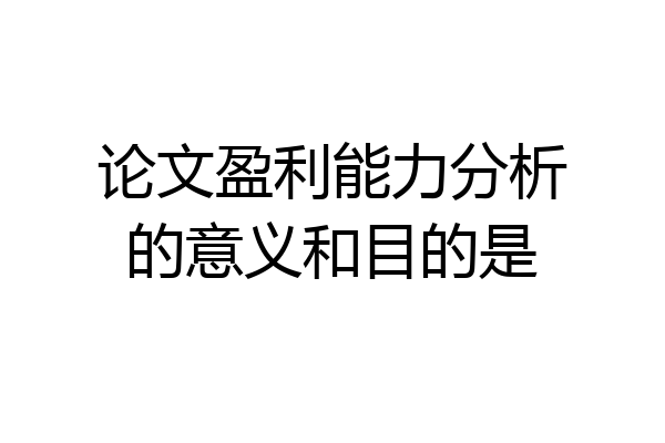 论文盈利能力分析的意义和目的是
