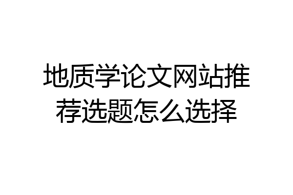 地质学论文网站推荐选题怎么选择