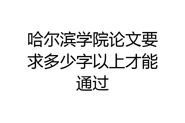 哈尔滨学院论文要求多少字以上才能通过