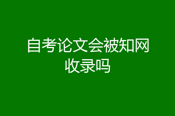 自考论文会被知网收录吗