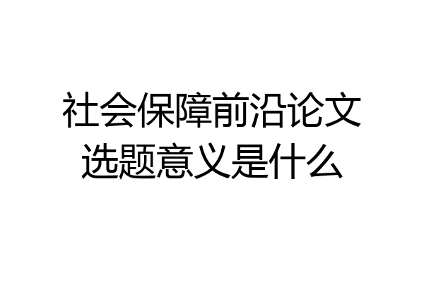 社会保障前沿论文选题意义是什么