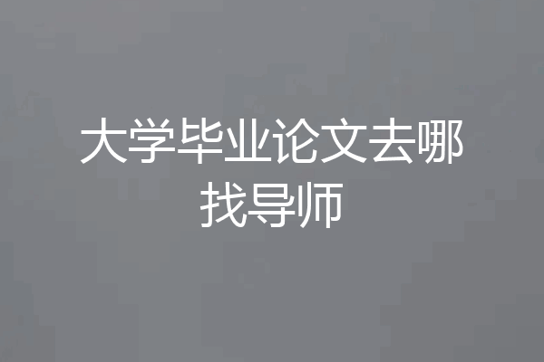 大学毕业论文去哪找导师