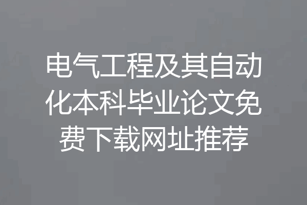 电气工程及其自动化本科毕业论文免费下载网址推荐