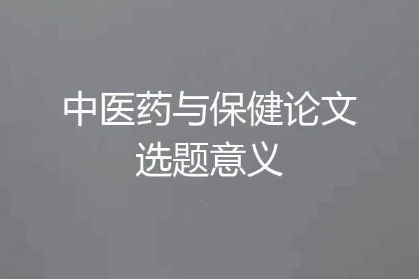 中医药与保健论文选题意义