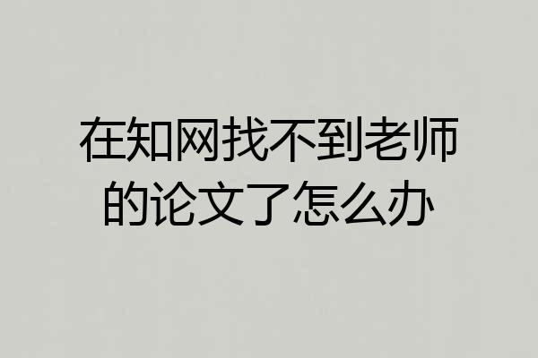 在知网找不到老师的论文了怎么办