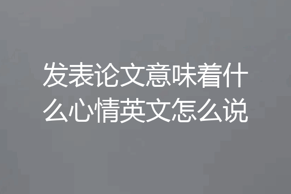 发表论文意味着什么心情英文怎么说