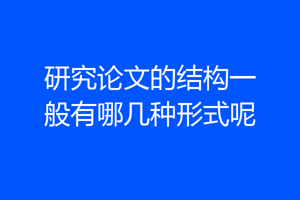 研究论文的结构一般有哪几种形式呢