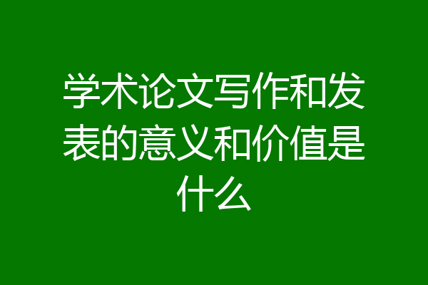 学术论文写作和发表的意义和价值是什么