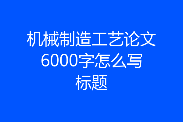 机械制造工艺论文6000字怎么写标题