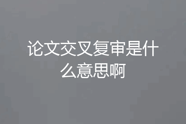 论文交叉复审是什么意思啊