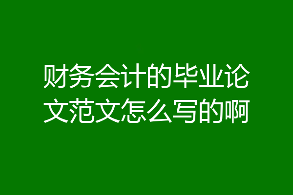 财务会计的毕业论文范文怎么写的啊