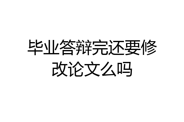 毕业答辩完还要修改论文么吗