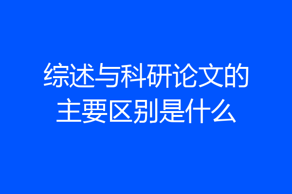 综述与科研论文的主要区别是什么