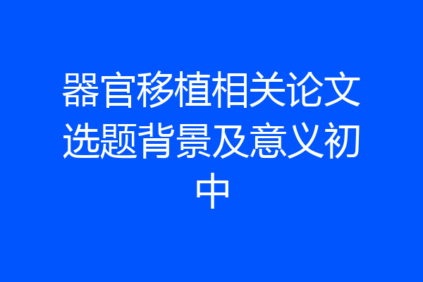 器官移植相关论文选题背景及意义初中