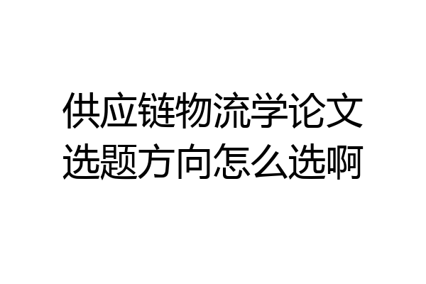 供应链物流学论文选题方向怎么选啊