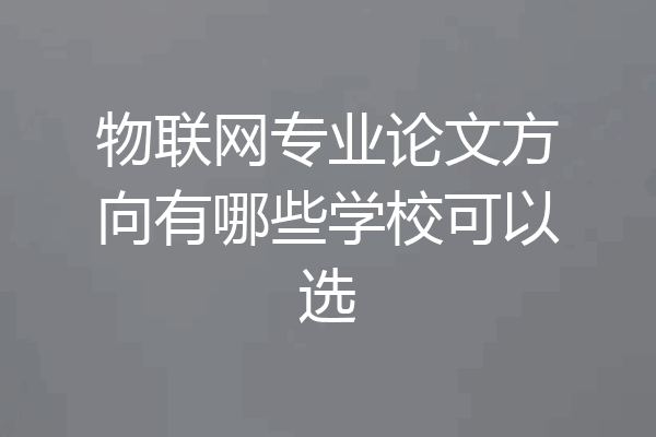 物联网专业论文方向有哪些学校可以选