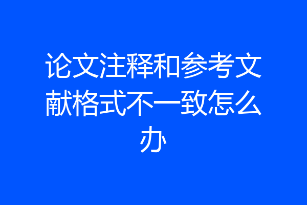 论文注释和参考文献格式不一致怎么办