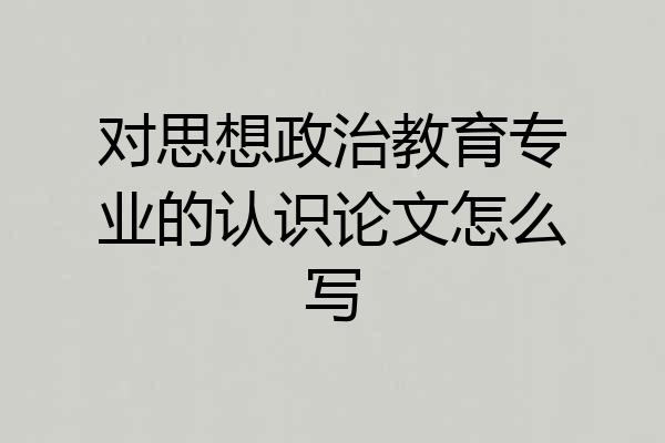 对思想政治教育专业的认识论文怎么写