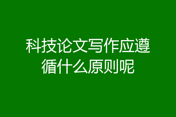 科技论文写作应遵循什么原则呢