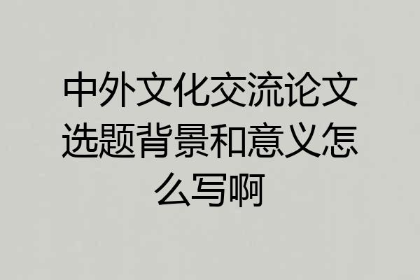 中外文化交流论文选题背景和意义怎么写啊