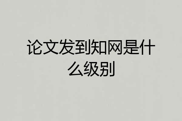 论文发到知网是什么级别