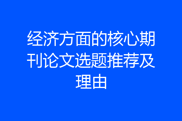 经济方面的核心期刊论文选题推荐及理由