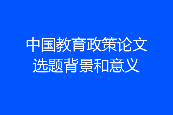 中国教育政策论文选题背景和意义
