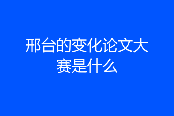 邢台的变化论文大赛是什么