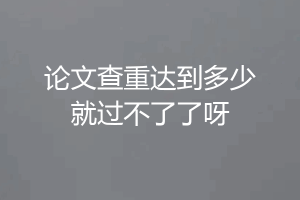 论文查重达到多少就过不了了呀