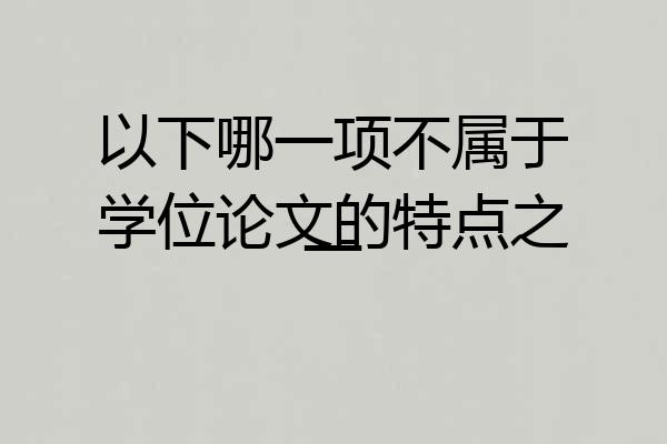 以下哪一项不属于学位论文的特点之一