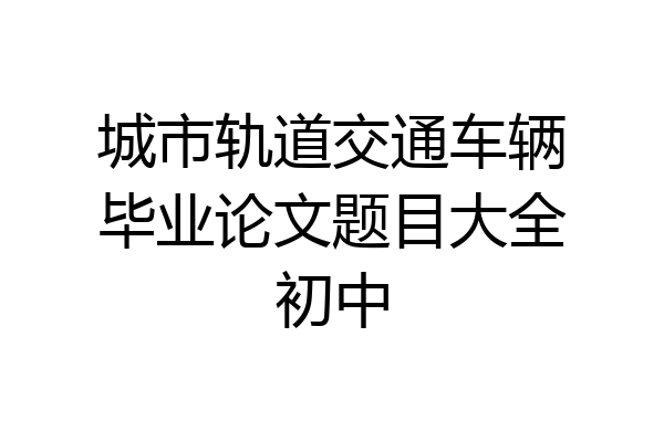 城市轨道交通车辆毕业论文题目大全初中