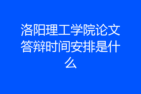 洛阳理工学院论文答辩时间安排是什么