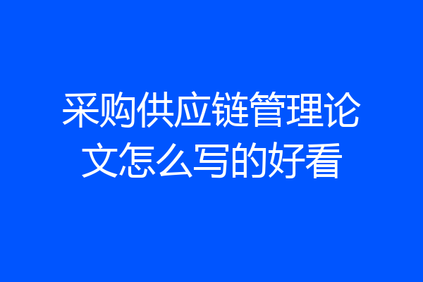 采购供应链管理论文怎么写的好看
