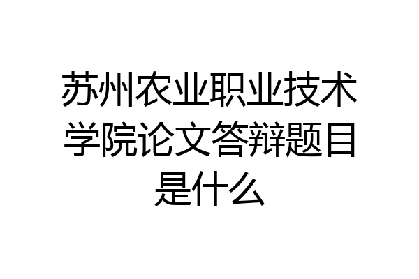 苏州农业职业技术学院论文答辩题目是什么