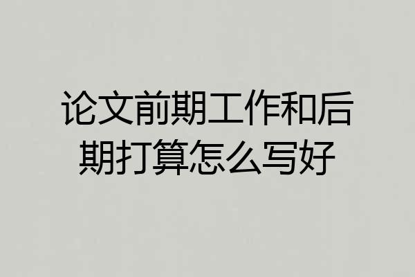 论文前期工作和后期打算怎么写好